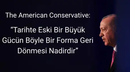 The American Conservative: “Türkiye’nin Gücü, Bir Asırdır Görülmemiş Zirveye Ulaştı: Tarihte Eski Bir Büyük Gücün Böyle Bir Forma Geri Dönmesi Nadirdir”