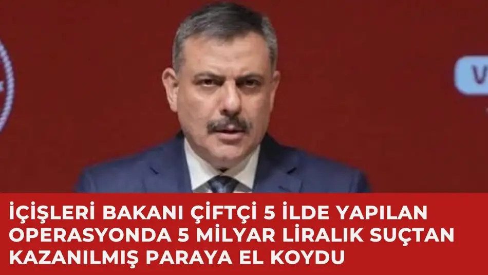 İçişleri Bakanı Çiftçi 5 İlde Yapılan Operasyonda 5 Milyar Liralık Suçtan Kazanılmış Paraya El Koydu